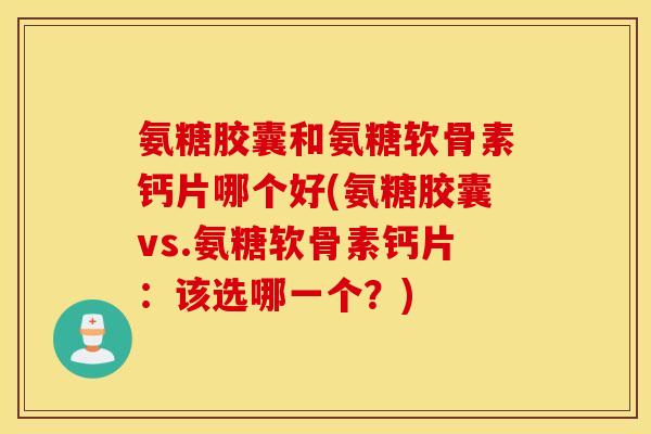 氨糖胶囊和氨糖软骨素钙片哪个好(氨糖胶囊vs.氨糖软骨素钙片：该选哪一个？)
