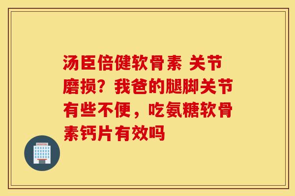 汤臣倍健软骨素 关节磨损?我爸的腿脚关节有些不便,吃氨糖软骨素钙片有效吗 汤臣倍健软骨素 关节磨损?我爸的腿脚关节有些不便,吃氨糖软骨素钙片有效吗