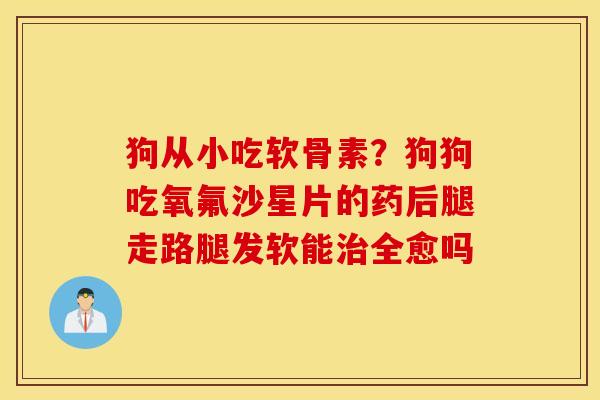 狗从小吃软骨素？狗狗吃氧氟沙星片的药后腿走路腿发软能全愈吗