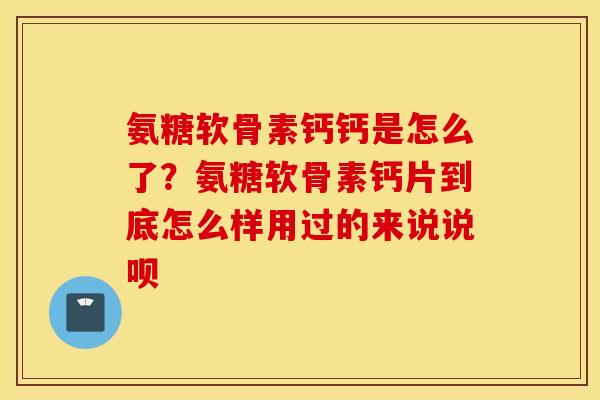 氨糖软骨素钙钙是怎么了?氨糖软骨素钙片到底怎么样用过的来说说呗 氨糖软骨素钙钙是怎么了?氨糖软骨素钙片到底怎么样用过的来说说呗