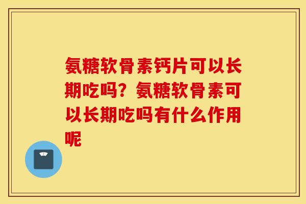 氨糖软骨素钙片可以长期吃吗?氨糖软骨素可以长期吃吗有什么作用呢 氨糖软骨素钙片可以长期吃吗?氨糖软骨素可以长期吃吗有什么作用呢