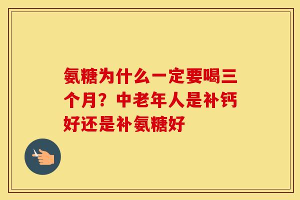 氨糖为什么一定要喝三个月？中老年人是补钙好还是补氨糖好
