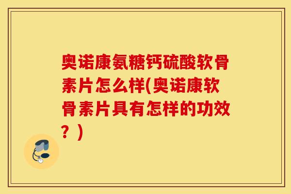 奥诺康氨糖钙硫酸软骨素片怎么样(奥诺康软骨素片具有怎样的功效?) 奥诺康氨糖钙硫酸软骨素片怎么样(奥诺康软骨素片具有怎样的功效?)