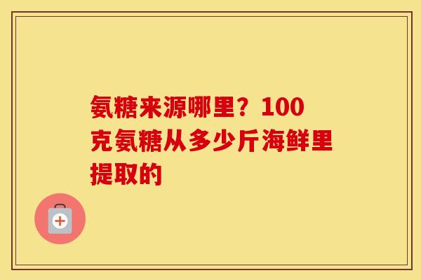 氨糖来源哪里？100克氨糖从多少斤海鲜里提取的