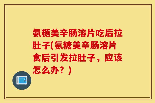 氨糖美辛肠溶片吃后拉肚子(氨糖美辛肠溶片食后引发拉肚子，应该怎么办？)