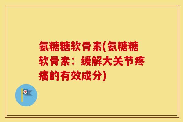 氨糖糖软骨素(氨糖糖软骨素:缓解大关节的有效成分) 氨糖糖软骨素(氨糖糖软骨素:缓解大关节的有效成分)