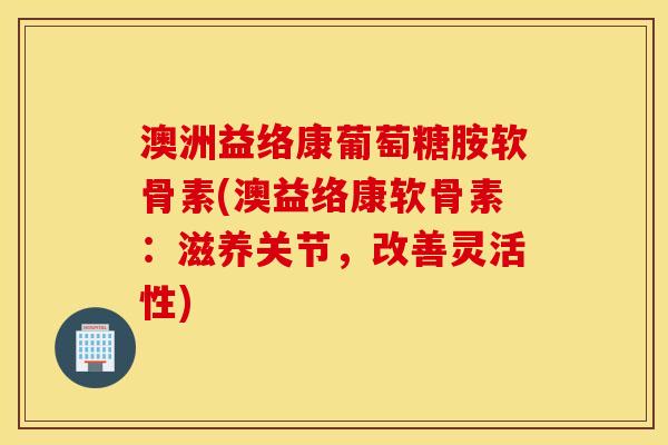澳洲益络康葡萄糖胺软骨素(澳益络康软骨素:滋养关节,改善灵活性) 澳洲益络康葡萄糖胺软骨素(澳益络康软骨素:滋养关节,改善灵活性)