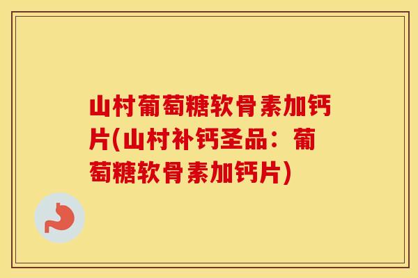 山村葡萄糖软骨素加钙片(山村补钙圣品:葡萄糖软骨素加钙片) 山村葡萄糖软骨素加钙片(山村补钙圣品:葡萄糖软骨素加钙片)