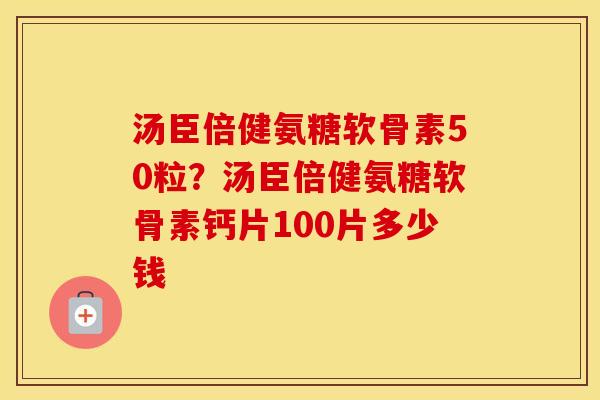 汤臣倍健氨糖软骨素50粒?汤臣倍健氨糖软骨素钙片100片多少钱 汤臣倍健氨糖软骨素50粒?汤臣倍健氨糖软骨素钙片100片多少钱