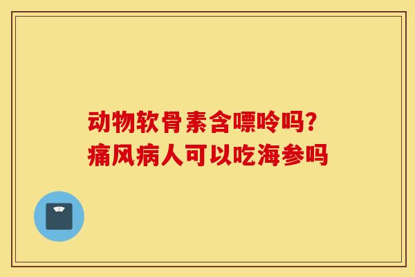 动物软骨素含嘌呤吗?人可以吃海参吗 动物软骨素含嘌呤吗?人可以吃海参吗