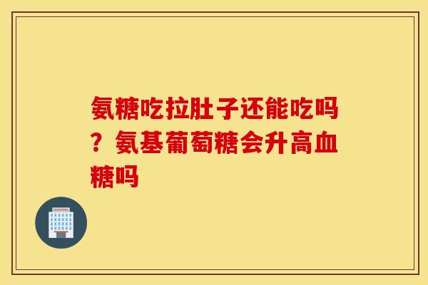 氨糖吃拉肚子还能吃吗?氨基葡萄糖会升高吗 氨糖吃拉肚子还能吃吗?氨基葡萄糖会升高吗