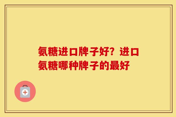 氨糖进口牌子好?进口氨糖哪种牌子的好 氨糖进口牌子好?进口氨糖哪种牌子的好
