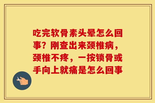 吃完软骨素头晕怎么回事？刚查出来颈椎，颈椎不疼，一按锁骨或手向上就痛是怎么回事