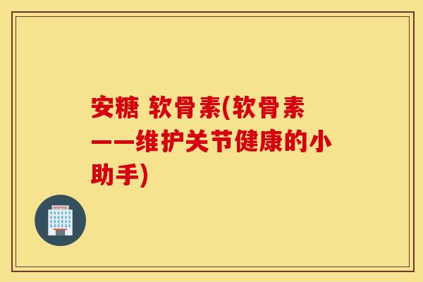 安糖 软骨素(软骨素——维护关节健康的小助手) 安糖 软骨素(软骨素——维护关节健康的小助手)