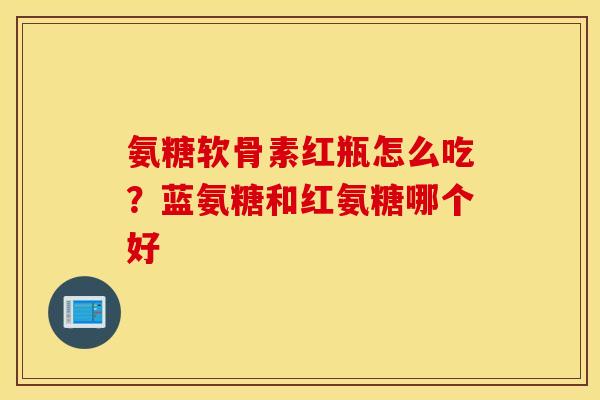 氨糖软骨素红瓶怎么吃?蓝氨糖和红氨糖哪个好 氨糖软骨素红瓶怎么吃?蓝氨糖和红氨糖哪个好