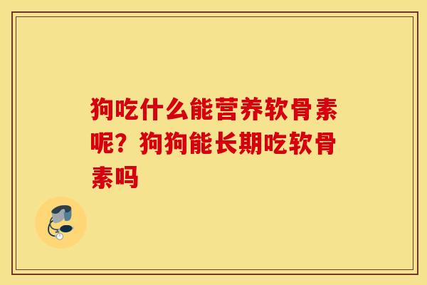 狗吃什么能营养软骨素呢?狗狗能长期吃软骨素吗 狗吃什么能营养软骨素呢?狗狗能长期吃软骨素吗