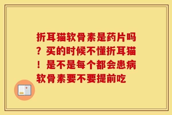 折耳猫软骨素是药片吗?买的时候不懂折耳猫!是不是每个都会患软骨素要不要提前吃 折耳猫软骨素是药片吗?买的时候不懂折耳猫!是不是每个都会患软骨素要不要提前吃