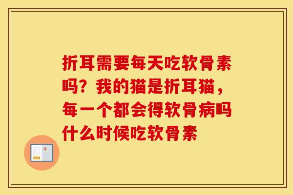 折耳需要每天吃软骨素吗?我的猫是折耳猫,每一个都会得软骨吗什么时候吃软骨素 折耳需要每天吃软骨素吗?我的猫是折耳猫,每一个都会得软骨吗什么时候吃软骨素
