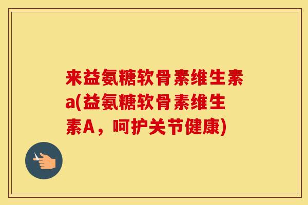 来益氨糖软骨素维生素a(益氨糖软骨素维生素A，呵护关节健康)