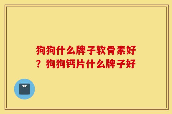 狗狗什么牌子软骨素好?狗狗钙片什么牌子好 狗狗什么牌子软骨素好?狗狗钙片什么牌子好