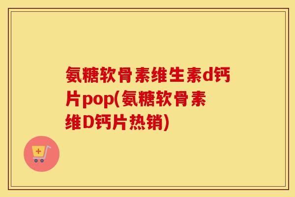 氨糖软骨素维生素d钙片pop(氨糖软骨素维D钙片热销) 氨糖软骨素维生素d钙片pop(氨糖软骨素维D钙片热销)