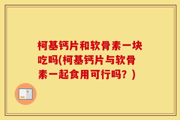柯基钙片和软骨素一块吃吗(柯基钙片与软骨素一起食用可行吗？)