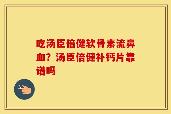 吃汤臣倍健软骨素流鼻?汤臣倍健补钙片靠谱吗 吃汤臣倍健软骨素流鼻?汤臣倍健补钙片靠谱吗