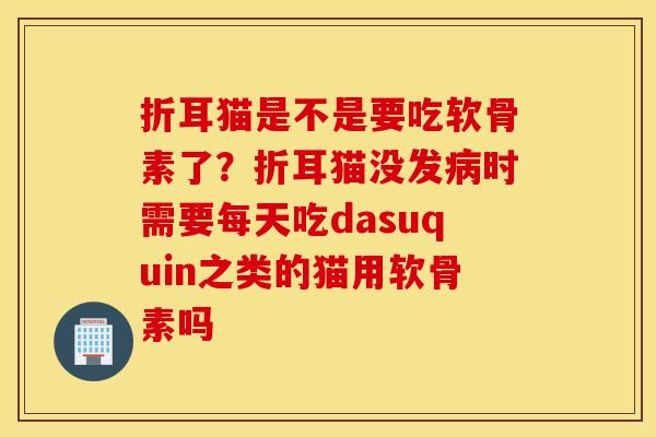 折耳猫是不是要吃软骨素了?折耳猫没发时需要每天吃dasuquin之类的猫用软骨素吗 折耳猫是不是要吃软骨素了?折耳猫没发时需要每天吃dasuquin之类的猫用软骨素吗