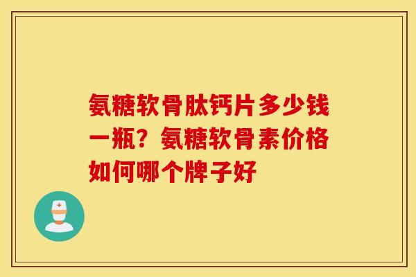 氨糖软骨肽钙片多少钱一瓶?氨糖软骨素价格如何哪个牌子好 氨糖软骨肽钙片多少钱一瓶?氨糖软骨素价格如何哪个牌子好