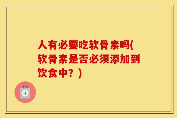 人有必要吃软骨素吗(软骨素是否必须添加到饮食中?) 人有必要吃软骨素吗(软骨素是否必须添加到饮食中?)