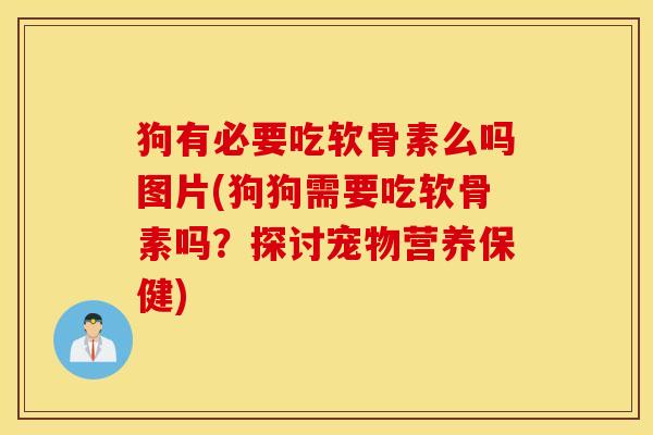狗有必要吃软骨素么吗图片(狗狗需要吃软骨素吗?探讨宠物营养保健) 狗有必要吃软骨素么吗图片(狗狗需要吃软骨素吗?探讨宠物营养保健)