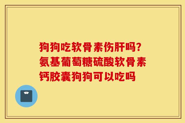 狗狗吃软骨素伤吗?氨基葡萄糖硫酸软骨素钙胶囊狗狗可以吃吗 狗狗吃软骨素伤吗?氨基葡萄糖硫酸软骨素钙胶囊狗狗可以吃吗