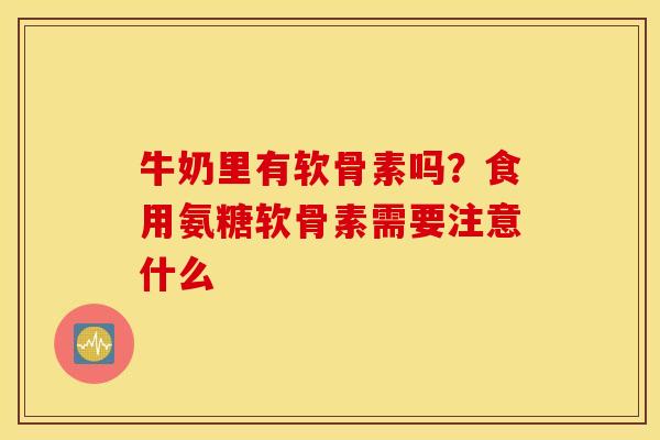 牛奶里有软骨素吗？食用氨糖软骨素需要注意什么