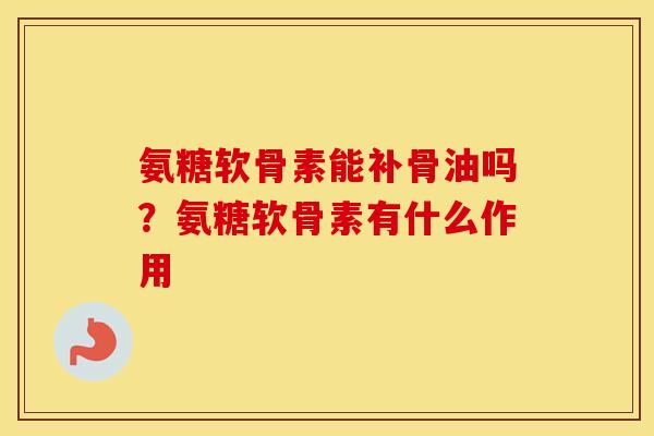 氨糖软骨素能补骨油吗？氨糖软骨素有什么作用