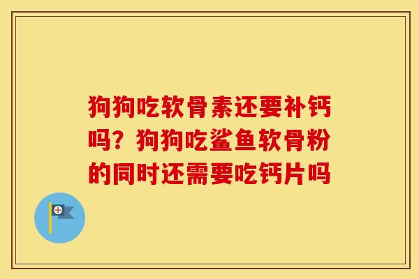 狗狗吃软骨素还要补钙吗?狗狗吃鲨鱼软骨粉的同时还需要吃钙片吗 狗狗吃软骨素还要补钙吗?狗狗吃鲨鱼软骨粉的同时还需要吃钙片吗
