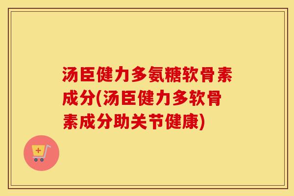 汤臣健力多氨糖软骨素成分(汤臣健力多软骨素成分助关节健康) 汤臣健力多氨糖软骨素成分(汤臣健力多软骨素成分助关节健康)