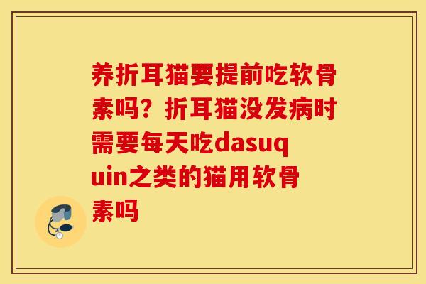 养折耳猫要提前吃软骨素吗？折耳猫没发时需要每天吃dasuquin之类的猫用软骨素吗