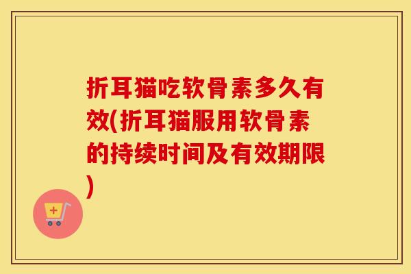 折耳猫吃软骨素多久有效(折耳猫服用软骨素的持续时间及有效期限) 折耳猫吃软骨素多久有效(折耳猫服用软骨素的持续时间及有效期限)