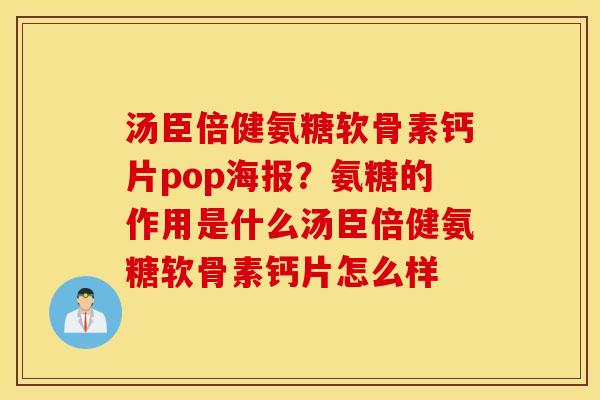 汤臣倍健氨糖软骨素钙片pop海报?氨糖的作用是什么汤臣倍健氨糖软骨素钙片怎么样 汤臣倍健氨糖软骨素钙片pop海报?氨糖的作用是什么汤臣倍健氨糖软骨素钙片怎么样