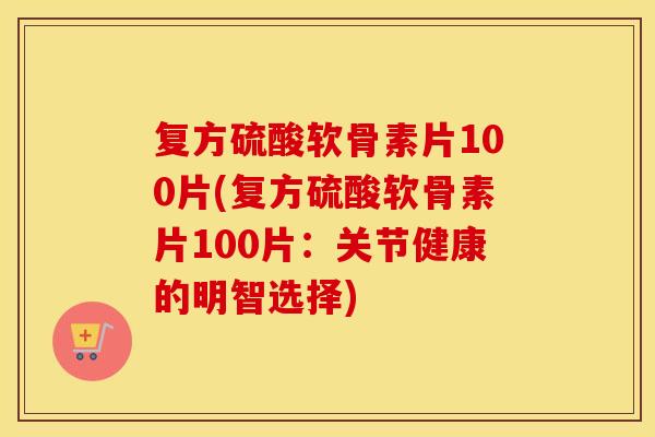 复方硫酸软骨素片100片(复方硫酸软骨素片100片:关节健康的明智选择) 复方硫酸软骨素片100片(复方硫酸软骨素片100片:关节健康的明智选择)