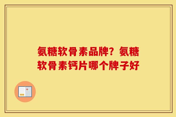 氨糖软骨素品牌？氨糖软骨素钙片哪个牌子好