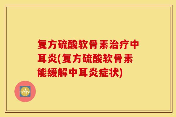 复方硫酸软骨素中耳炎(复方硫酸软骨素能缓解中耳状)