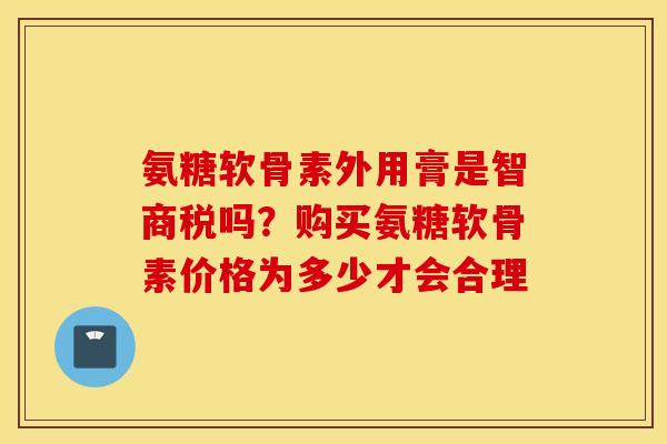 氨糖软骨素外用膏是智商税吗?购买氨糖软骨素价格为多少才会合理 氨糖软骨素外用膏是智商税吗?购买氨糖软骨素价格为多少才会合理
