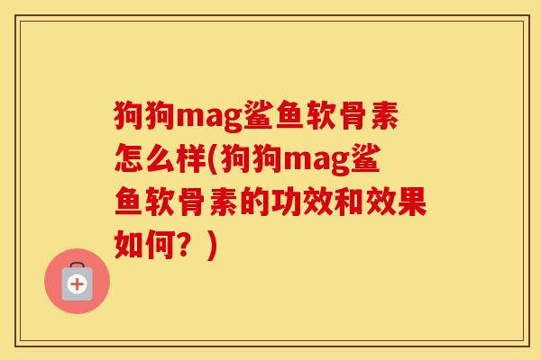 狗狗mag鲨鱼软骨素怎么样(狗狗mag鲨鱼软骨素的功效和效果如何?) 狗狗mag鲨鱼软骨素怎么样(狗狗mag鲨鱼软骨素的功效和效果如何?)