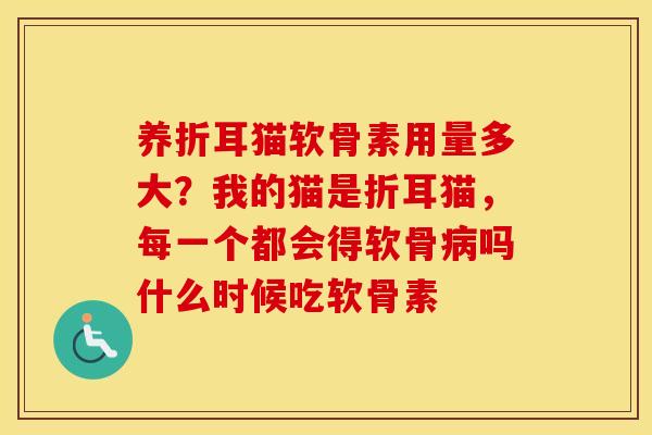 养折耳猫软骨素用量多大?我的猫是折耳猫,每一个都会得软骨吗什么时候吃软骨素 养折耳猫软骨素用量多大?我的猫是折耳猫,每一个都会得软骨吗什么时候吃软骨素