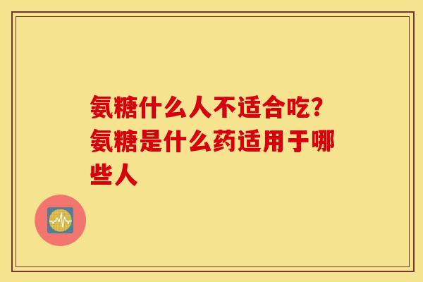 氨糖什么人不适合吃?氨糖是什么药适用于哪些人 氨糖什么人不适合吃?氨糖是什么药适用于哪些人