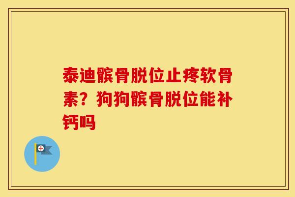 泰迪髌骨脱位止疼软骨素?狗狗髌骨脱位能补钙吗 泰迪髌骨脱位止疼软骨素?狗狗髌骨脱位能补钙吗