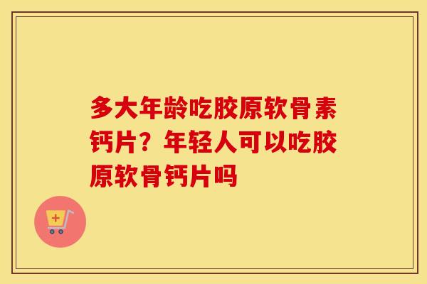 多大年龄吃胶原软骨素钙片?年轻人可以吃胶原软骨钙片吗 多大年龄吃胶原软骨素钙片?年轻人可以吃胶原软骨钙片吗