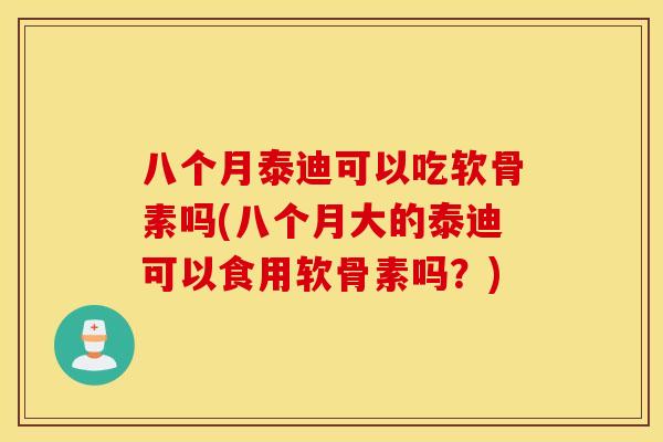 八个月泰迪可以吃软骨素吗(八个月大的泰迪可以食用软骨素吗?) 八个月泰迪可以吃软骨素吗(八个月大的泰迪可以食用软骨素吗?)