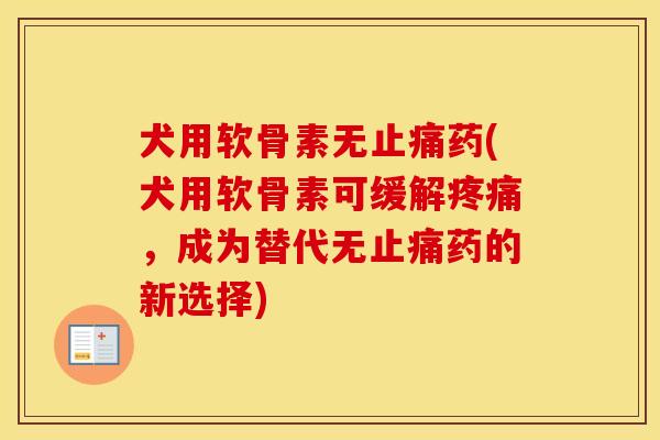 犬用软骨素无药(犬用软骨素可缓解，成为替代无药的新选择)